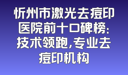 忻州市激光去痘印医院前十口碑榜：技术领跑，专业去痘印机构