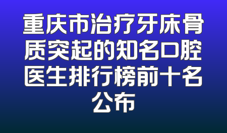 重庆市治疗牙床骨质突起的知名口腔医生排行榜前十名公布