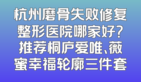 杭州磨骨失败修复整形医院哪家好？推荐桐庐爱唯、薇蜜幸福轮廓三件套