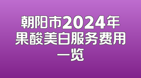 朝阳市2024年果酸美白服务费用一览