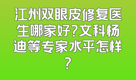 江州双眼皮修复医生哪家好？文科杨迪等专家水平怎样？