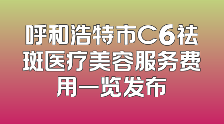 呼和浩特市C6祛斑医疗美容服务费用一览发布