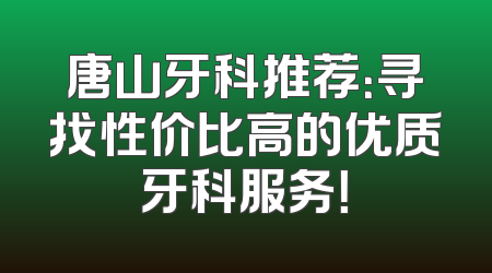 唐山牙科推荐：寻找性价比高的优质牙科服务！