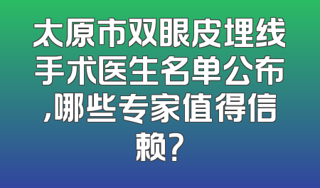 太原市双眼皮埋线手术医生名单公布，哪些专家值得信赖？