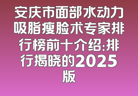 安庆市面部水动力吸脂瘦脸术专家排行榜前十介绍：排行揭晓的2025版