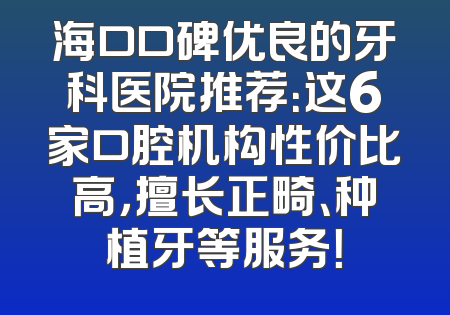 海口口碑优良的牙科医院推荐：这6家口腔机构性价比高，擅长正畸、种植牙等服务！