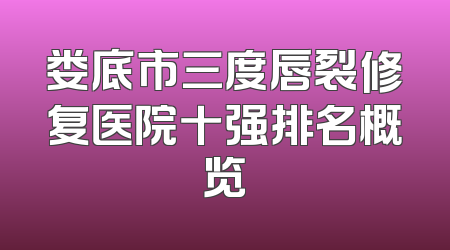 娄底市三度唇裂修复医院十强排名概览