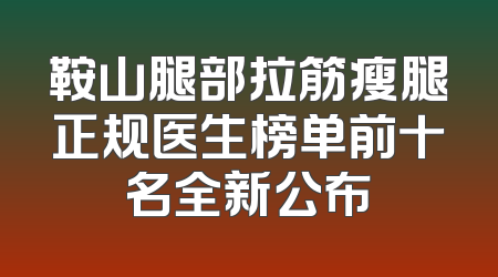 鞍山腿部拉筋瘦腿正规医生榜单前十名全新公布