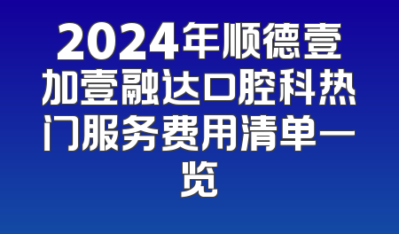 2024年顺德壹加壹融达口腔科热门服务费用清单一览