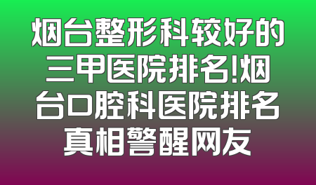 烟台整形科较好的三甲医院排名！烟台口腔科医院排名真相警醒网友