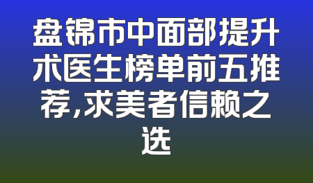 盘锦市中面部提升术医生榜单前五推荐，求美者信赖之选