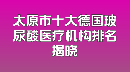 太原市十大德国玻尿酸医疗机构排名揭晓