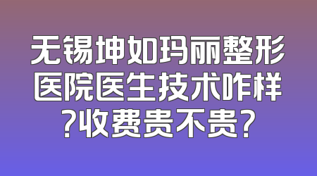 无锡坤如玛丽整形医院医生技术咋样？收费贵不贵？