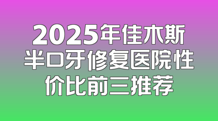 2025年佳木斯半口牙修复医院性价比前三推荐