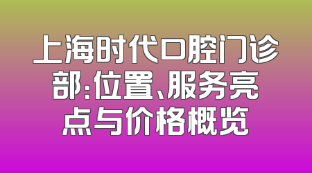 上海时代口腔门诊部：位置、服务亮点与价格概览
