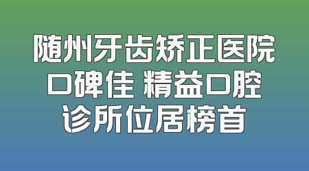随州牙齿矫正医院口碑佳 精益口腔诊所位居榜首