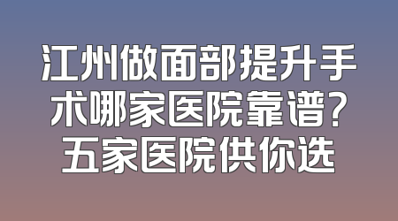 江州做面部提升手术哪家医院靠谱？五家医院供你选