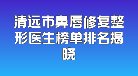 清远市鼻唇修复整形医生榜单排名揭晓