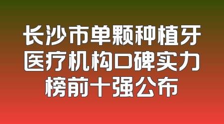 长沙市单颗种植牙医疗机构口碑实力榜前十强公布