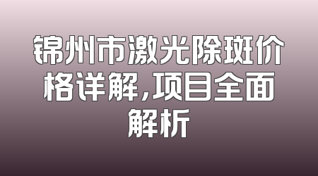 锦州市激光除斑价格详解，项目全面解析
