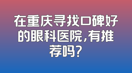 在重庆寻找口碑好的眼科医院，有推荐吗？