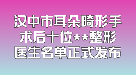 汉中市耳朵畸形手术后十位**整形医生名单正式发布