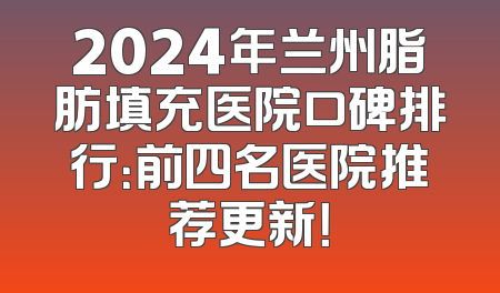 2024年兰州脂肪填充医院口碑排行：前四名医院推荐更新！
