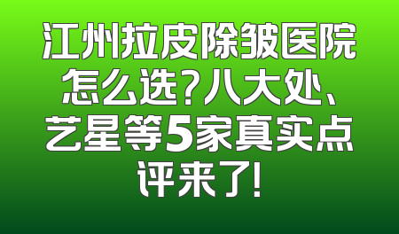 江州拉皮除皱医院怎么选？八大处、艺星等5家真实点评来了！