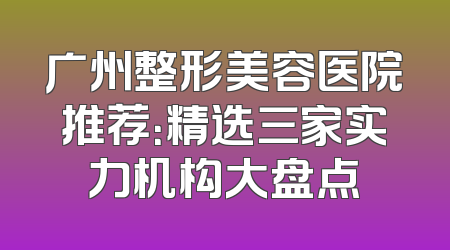 广州整形美容医院推荐：精选三家实力机构大盘点