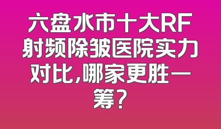 六盘水市十大RF射频除皱医院实力对比，哪家更胜一筹？