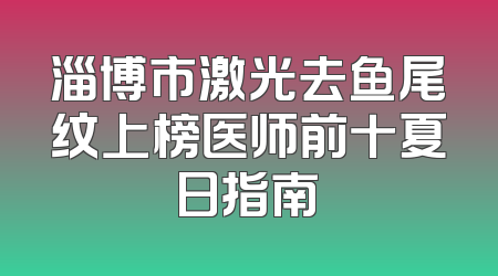淄博市激光去鱼尾纹上榜医师前十夏日指南