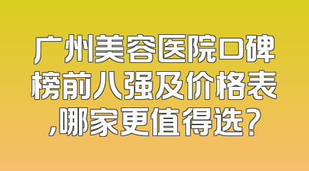 广州美容医院口碑榜前八强及价格表，哪家更值得选？