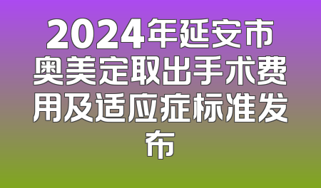 2024年延安市奥美定取出手术费用及适应症标准发布