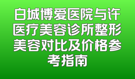 白城博爱医院与许医疗美容诊所整形美容对比及价格参考指南