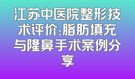 江苏中医院整形技术评价：脂肪填充与隆鼻手术案例分享