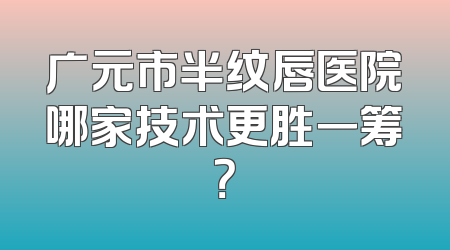 广元市半纹唇医院哪家技术更胜一筹？