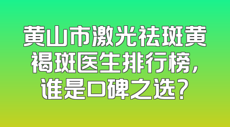 黄山市激光祛斑黄褐斑医生排行榜，谁是口碑之选？