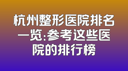 杭州整形医院排名一览：参考这些医院的排行榜