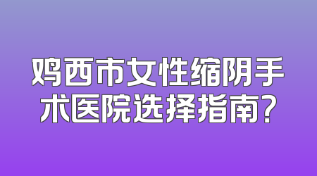 鸡西市女性缩阴手术医院选择指南？