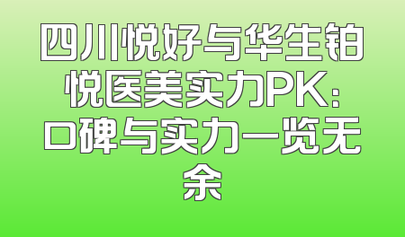 四川悦好与华生铂悦医美实力PK：口碑与实力一览无余