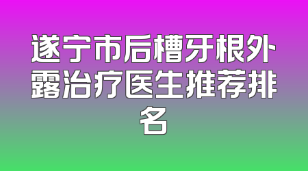 遂宁市后槽牙根外露治疗医生推荐排名