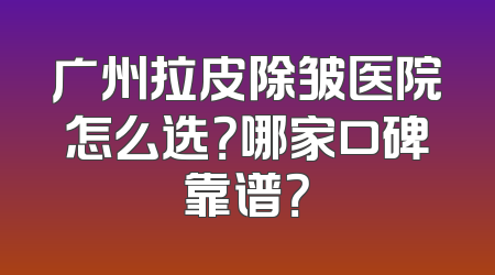 广州拉皮除皱医院怎么选？哪家口碑靠谱？