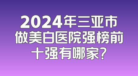 2024年三亚市做美白医院强榜前十强有哪家？