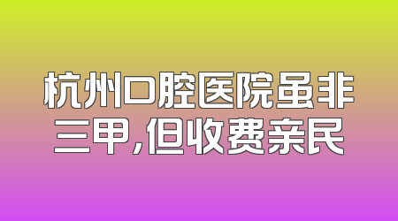 杭州口腔医院虽非三甲，但收费亲民