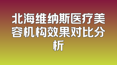 北海维纳斯医疗美容机构效果对比分析