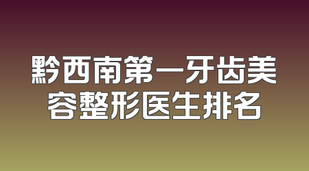 黔西南第一牙齿美容整形医生排名