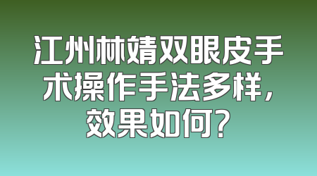 江州林靖双眼皮手术操作手法多样，效果如何？