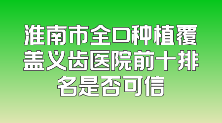 淮南市全口种植覆盖义齿医院前十排名是否可信