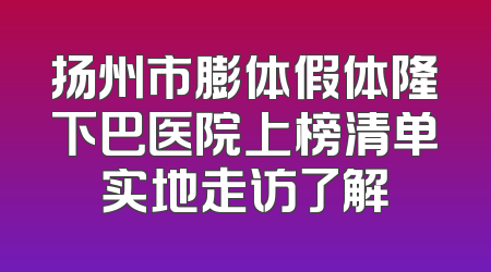扬州市膨体假体隆下巴医院上榜清单实地走访了解