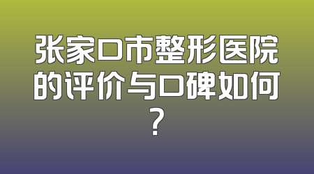 张家口市整形医院的评价与口碑如何？